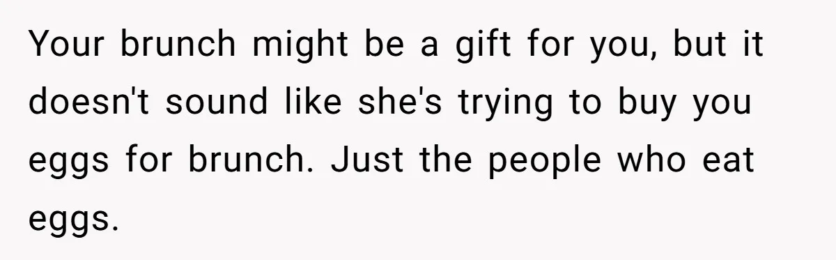 Your brunch might be a gift for you, but it doesn't sound like she's trying to buy you eggs for brunch. Just the people who eat eggs.