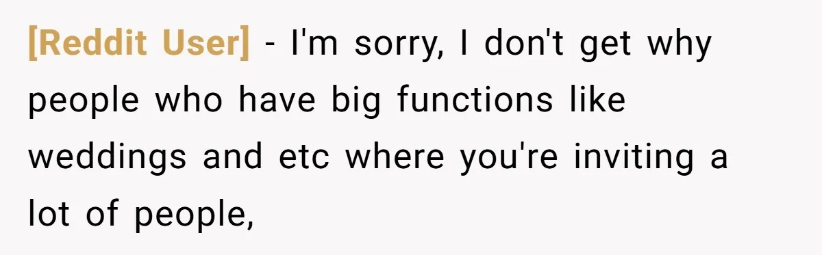 [Reddit User] − I'm sorry, I don't get why people who have big functions like weddings and etc where you're inviting a lot of people,