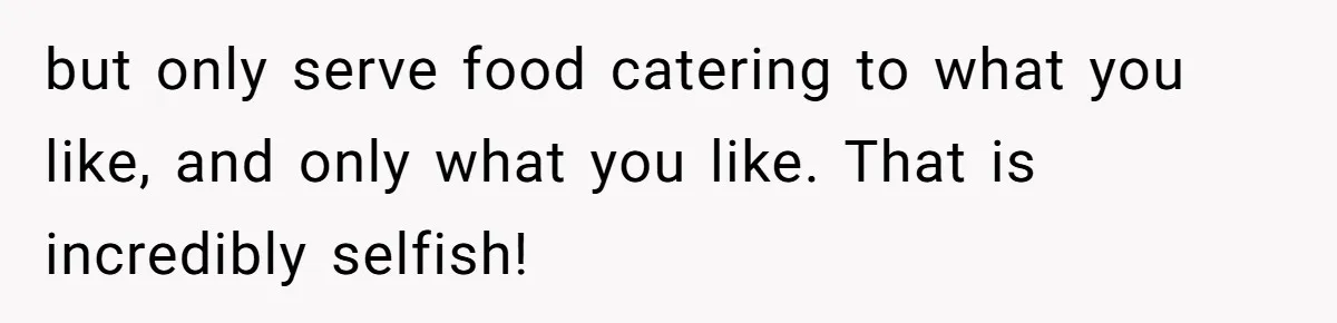but only serve food catering to what you like, and only what you like. That is incredibly selfish!