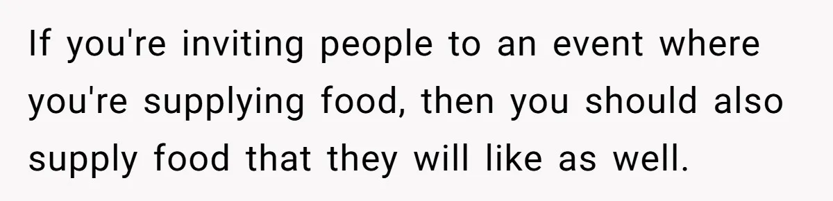 If you're inviting people to an event where you're supplying food, then you should also supply food that they will like as well.