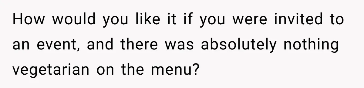 How would you like it if you were invited to an event, and there was absolutely nothing vegetarian on the menu?