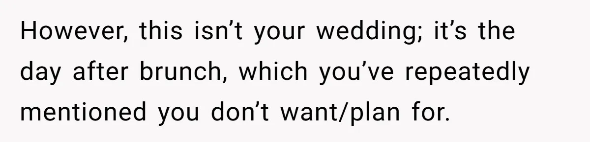 However, this isn’t your wedding; it’s the day after brunch, which you’ve repeatedly mentioned you don’t want/plan for.