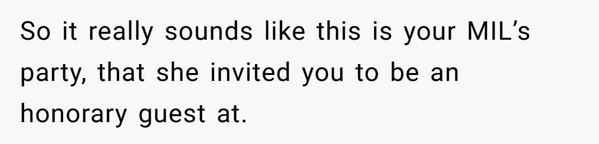 So it really sounds like this is your MIL’s party, that she invited you to be an honorary guest at.