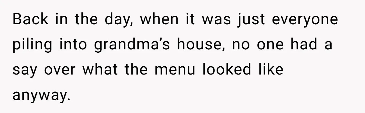 Back in the day, when it was just everyone piling into grandma’s house, no one had a say over what the menu looked like anyway.
