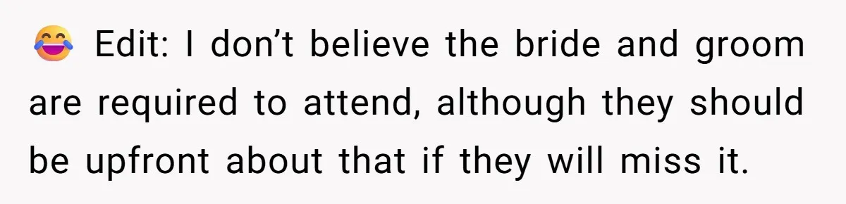 😂 Edit: I don’t believe the bride and groom are required to attend, although they should be upfront about that if they will miss it.