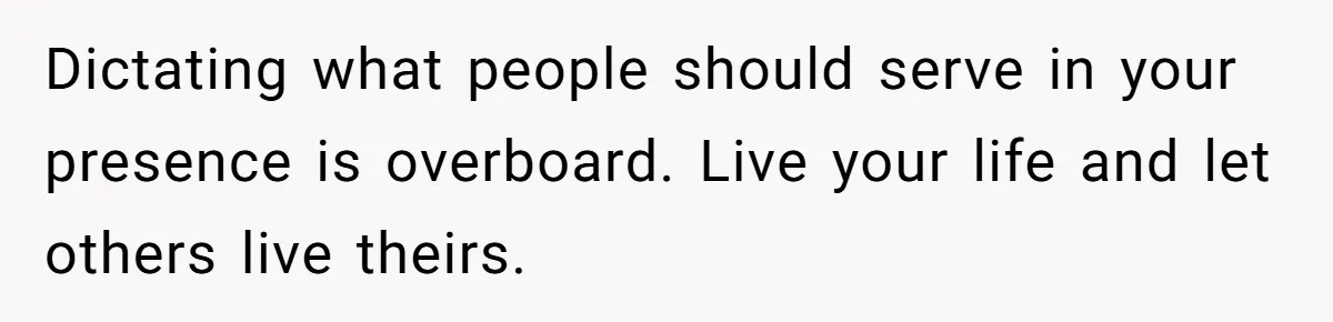 Dictating what people should serve in your presence is overboard. Live your life and let others live theirs.
