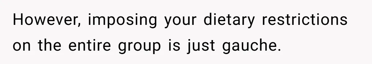 However, imposing your dietary restrictions on the entire group is just gauche.