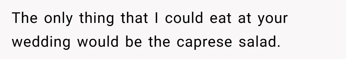 The only thing that I could eat at your wedding would be the caprese salad.
