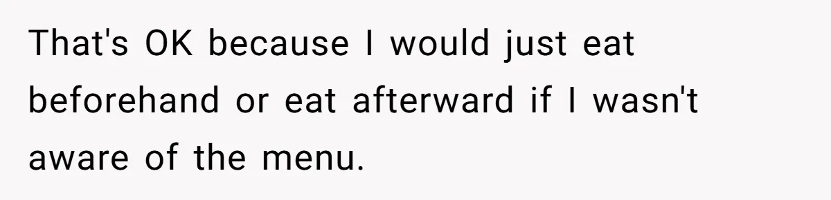 That's OK because I would just eat beforehand or eat afterward if I wasn't aware of the menu.