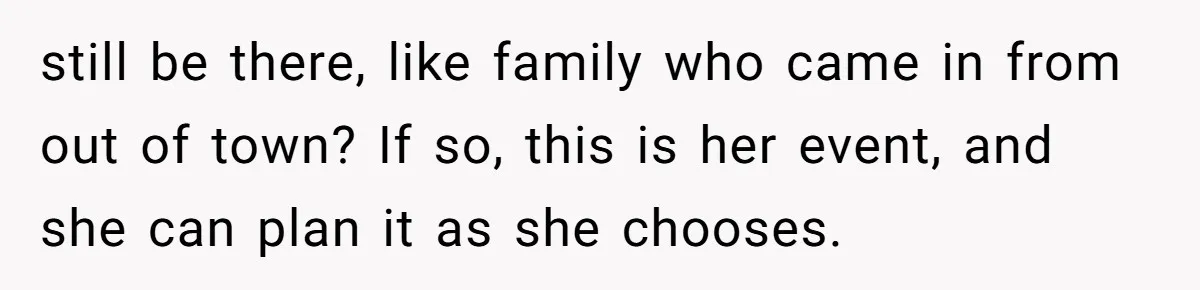 still be there, like family who came in from out of town? If so, this is her event, and she can plan it as she chooses.