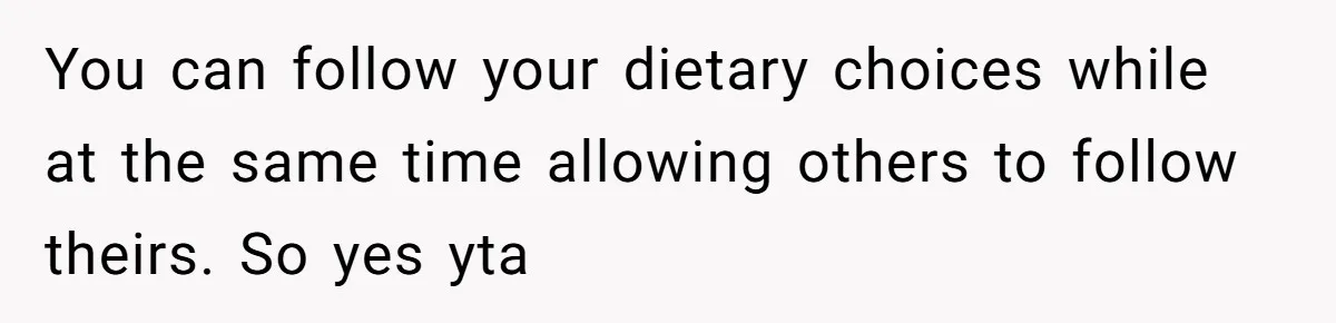 You can follow your dietary choices while at the same time allowing others to follow theirs. So yes yta