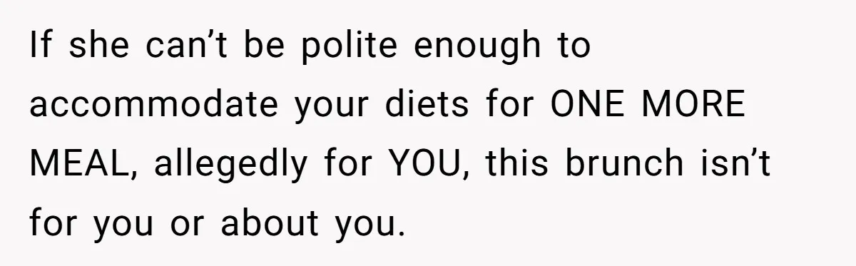 If she can’t be polite enough to accommodate your diets for ONE MORE MEAL, allegedly for YOU, this brunch isn’t for you or about you.