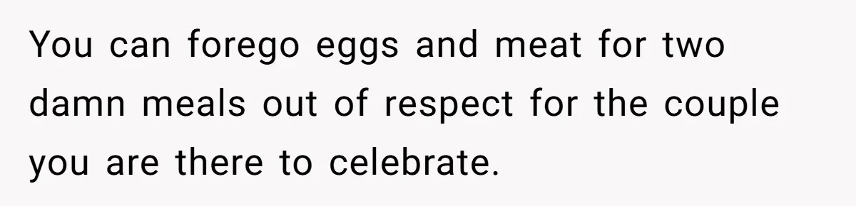 You can forego eggs and meat for two damn meals out of respect for the couple you are there to celebrate.