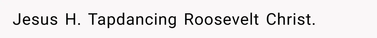 Jesus H. Tapdancing Roosevelt Christ.