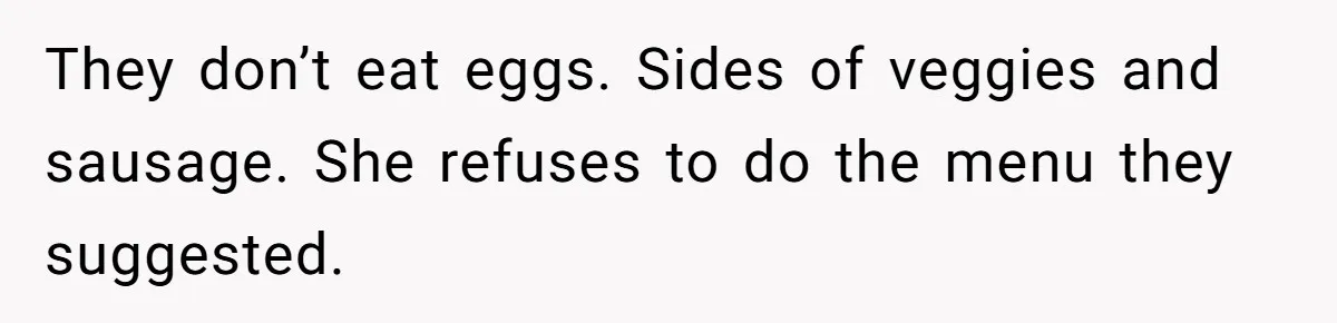 They don’t eat eggs. Sides of veggies and sausage. She refuses to do the menu they suggested.