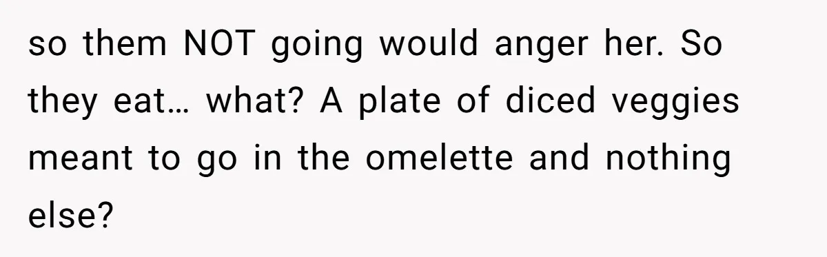 so them NOT going would anger her. So they eat… what? A plate of diced veggies meant to go in the omelette and nothing else?