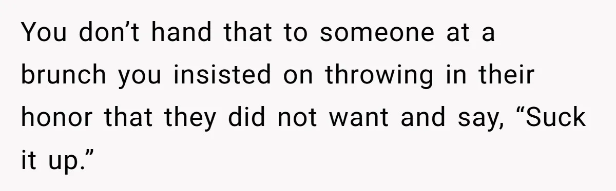 You don’t hand that to someone at a brunch you insisted on throwing in their honor that they did not want and say, “Suck it up.”