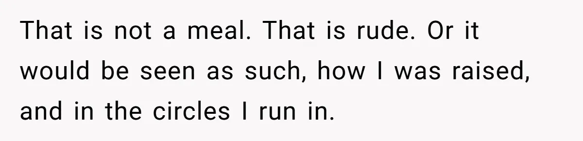 That is not a meal. That is rude. Or it would be seen as such, how I was raised, and in the circles I run in.