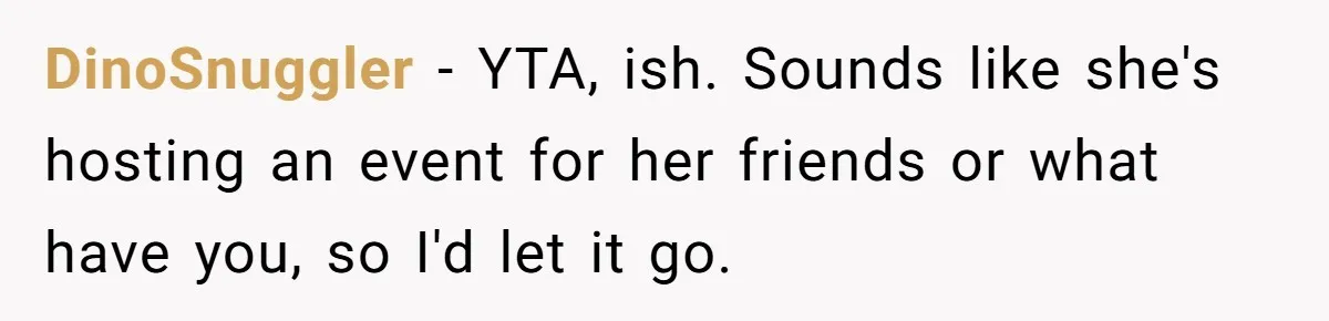 DinoSnuggler − YTA, ish. Sounds like she's hosting an event for her friends or what have you, so I'd let it go.