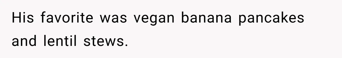 His favorite was vegan banana pancakes and lentil stews.