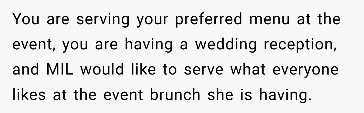 You are serving your preferred menu at the event, you are having a wedding reception, and MIL would like to serve what everyone likes at the event brunch she is...