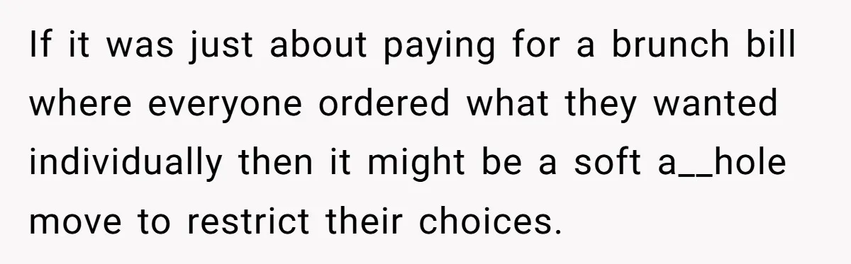 If it was just about paying for a brunch bill where everyone ordered what they wanted individually then it might be a soft a__hole move to restrict their choices.