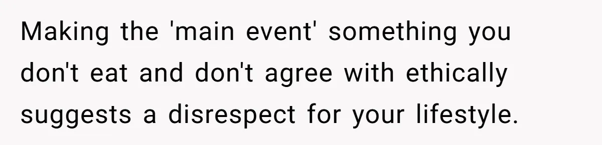 Making the 'main event' something you don't eat and don't agree with ethically suggests a disrespect for your lifestyle.