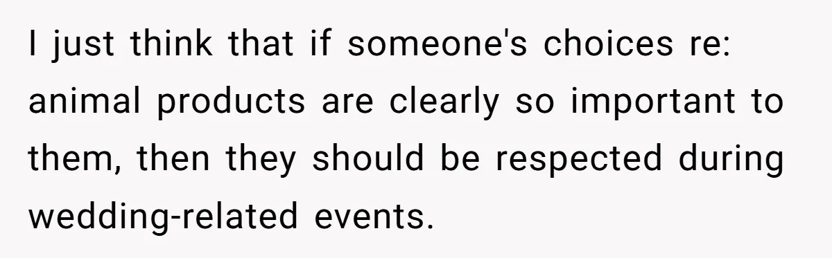 I just think that if someone's choices re: animal products are clearly so important to them, then they should be respected during wedding-related events.