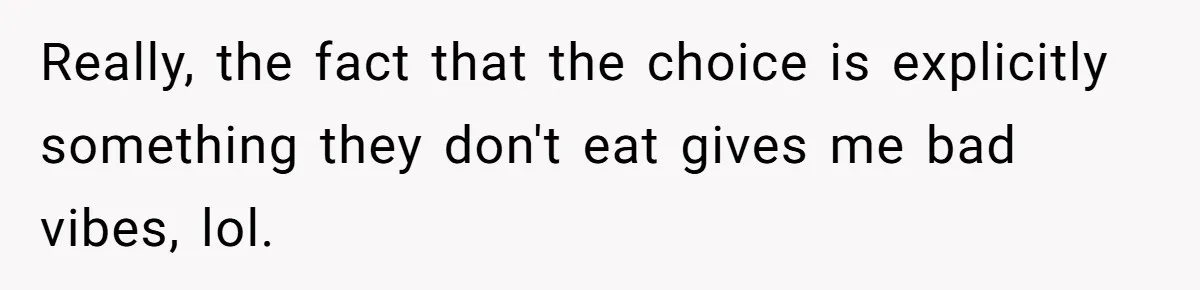 Really, the fact that the choice is explicitly something they don't eat gives me bad vibes, lol.