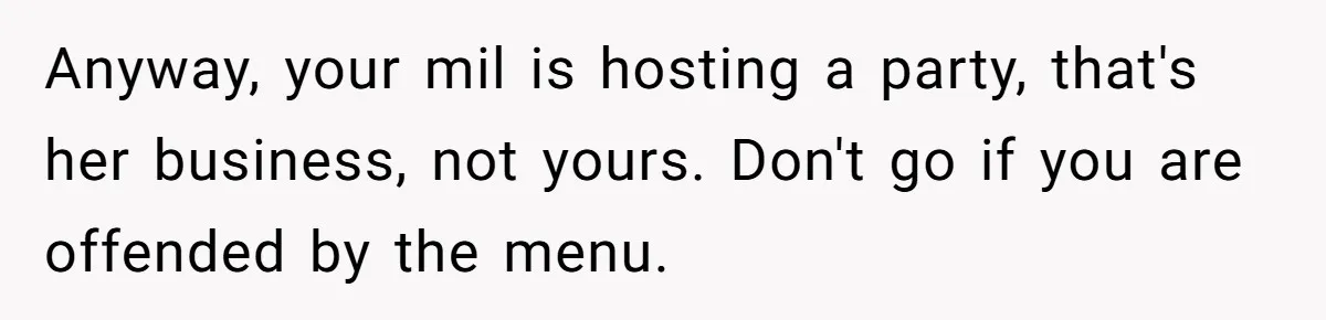 Anyway, your mil is hosting a party, that's her business, not yours. Don't go if you are offended by the menu.