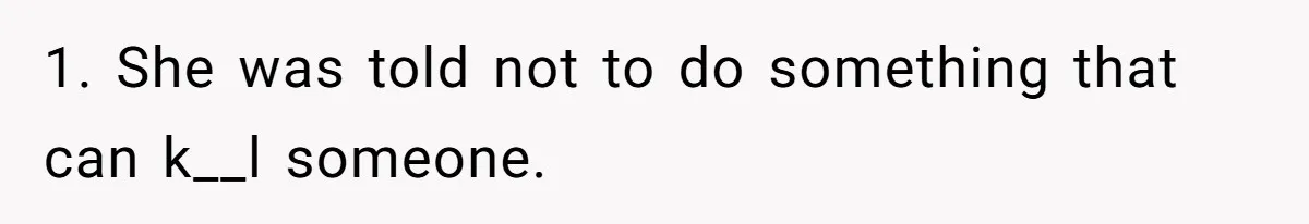 1. She was told not to do something that can k__l someone.