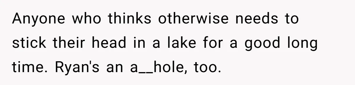 Anyone who thinks otherwise needs to stick their head in a lake for a good long time. Ryan's an a__hole, too.