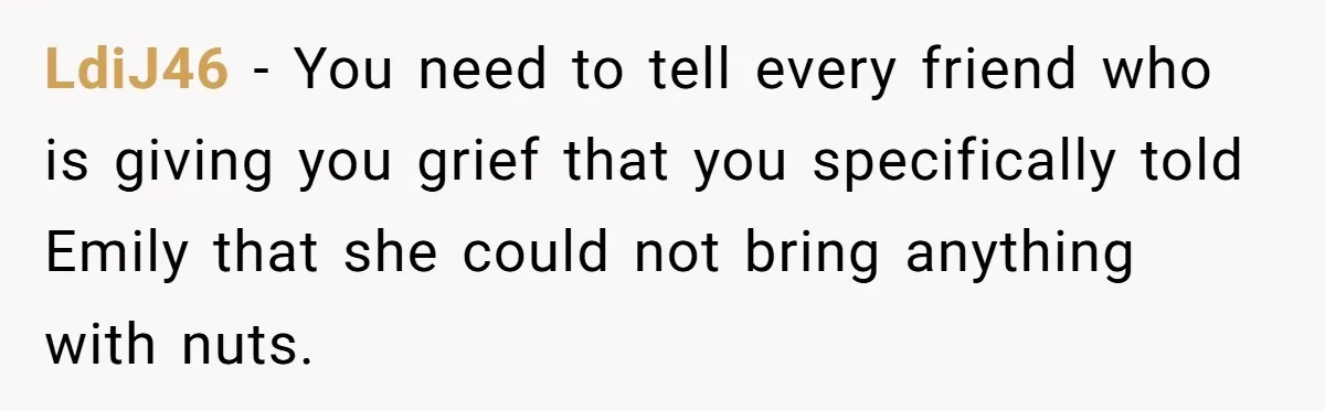 LdiJ46 − You need to tell every friend who is giving you grief that you specifically told Emily that she could not bring anything with nuts.
