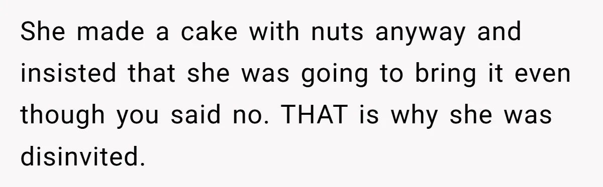 She made a cake with nuts anyway and insisted that she was going to bring it even though you said no. THAT is why she was disinvited.