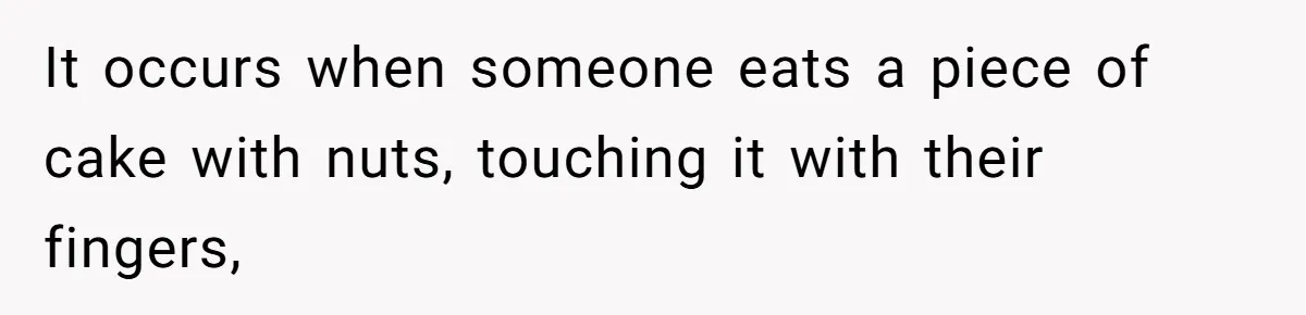 It occurs when someone eats a piece of cake with nuts, touching it with their fingers,