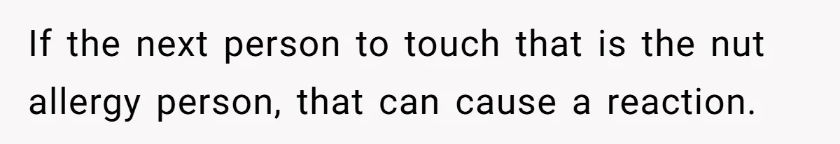 If the next person to touch that is the nut allergy person, that can cause a reaction.