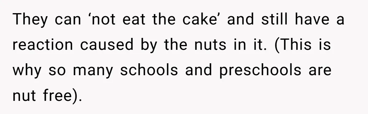 They can ‘not eat the cake’ and still have a reaction caused by the nuts in it. (This is why so many schools and preschools are nut free).