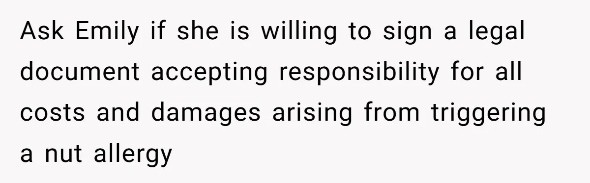 Ask Emily if she is willing to sign a legal document accepting responsibility for all costs and damages arising from triggering a nut allergy