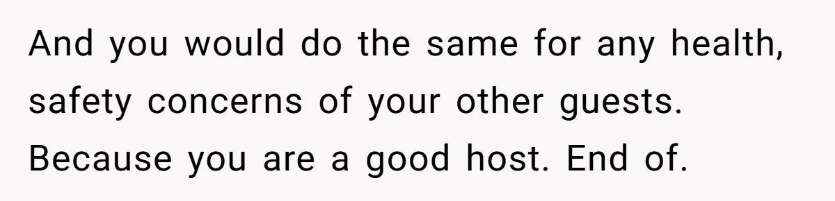 And you would do the same for any health, safety concerns of your other guests. Because you are a good host. End of.