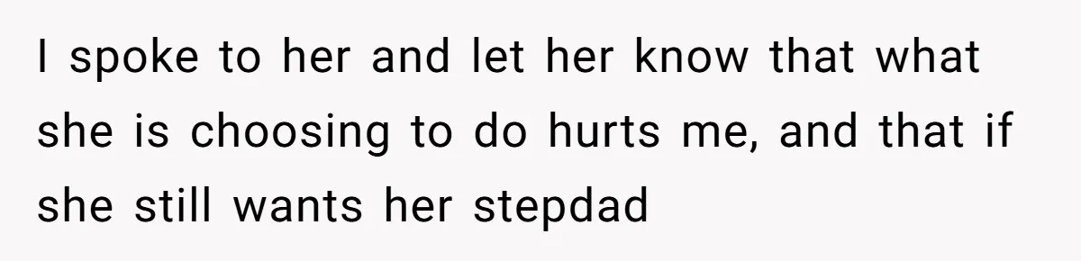 I spoke to her and let her know that what she is choosing to do hurts me, and that if she still wants her stepdad