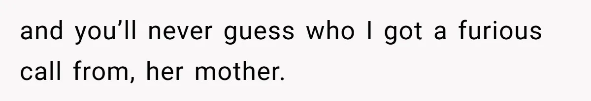 and you’ll never guess who I got a furious call from, her mother.