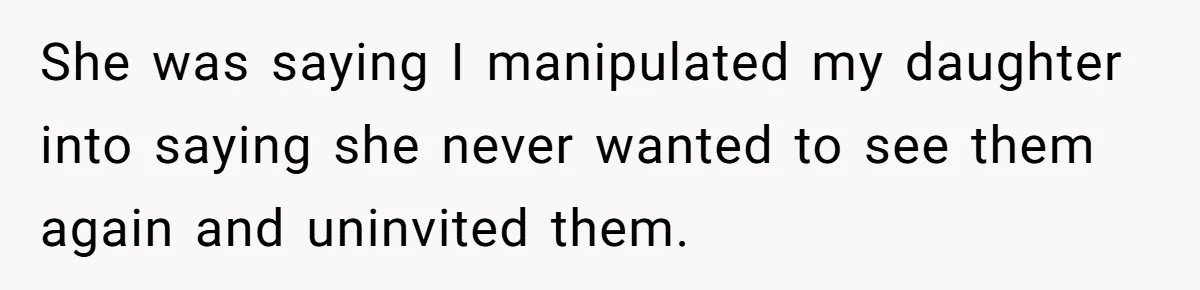 She was saying I manipulated my daughter into saying she never wanted to see them again and uninvited them.