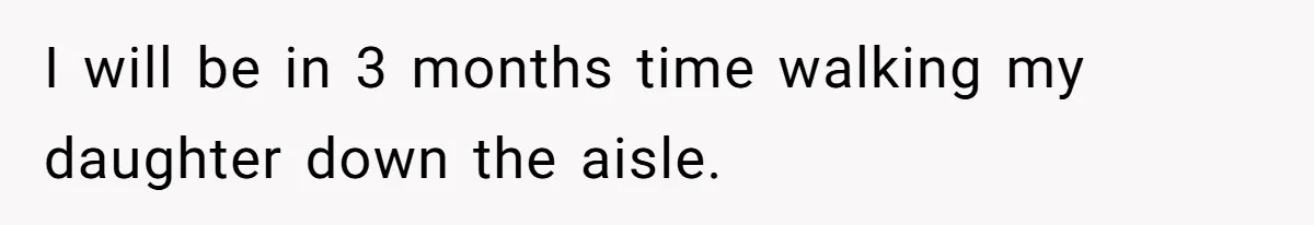 I will be in 3 months time walking my daughter down the aisle.