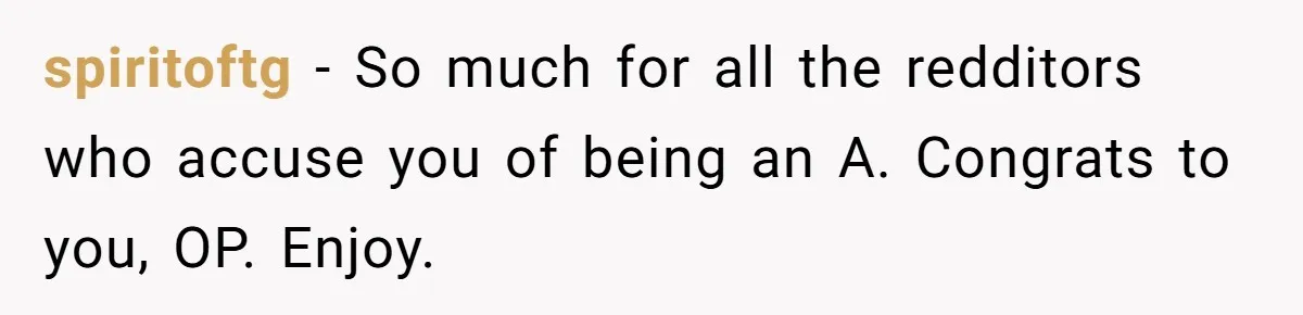 spiritoftg − So much for all the redditors who accuse you of being an A. Congrats to you, OP. Enjoy.