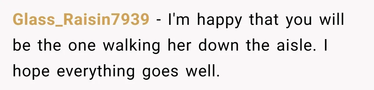 Glass_Raisin7939 − I'm happy that you will be the one walking her down the aisle. I hope everything goes well.