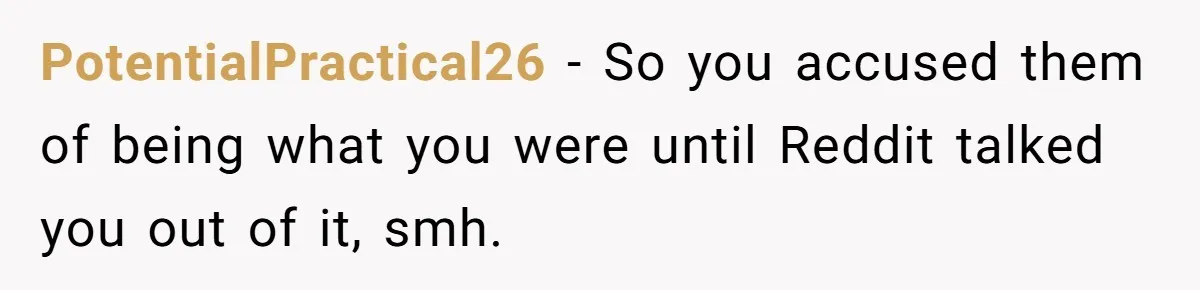 PotentialPractical26 − So you accused them of being what you were until Reddit talked you out of it, smh.