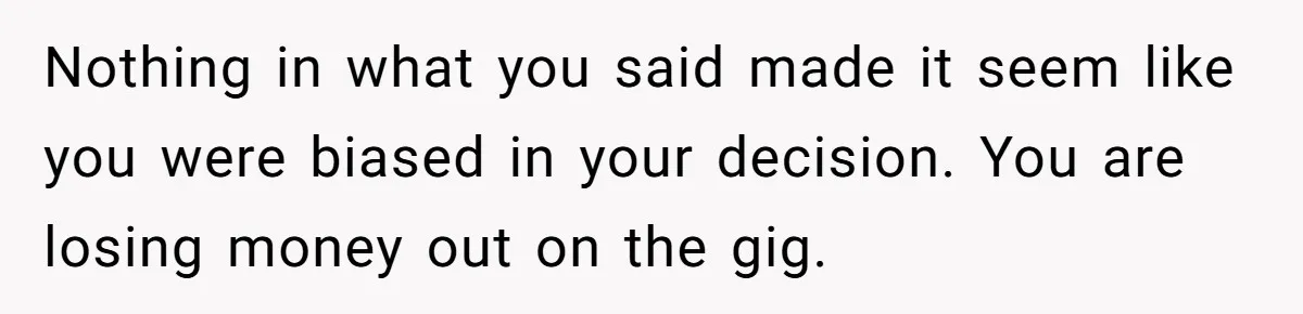 Group Laughs At Training Plan, Then Blames Him When It Falls Apart Nothing in what you said made it seem like you were biased in your decision. You are losing money out on the gig.