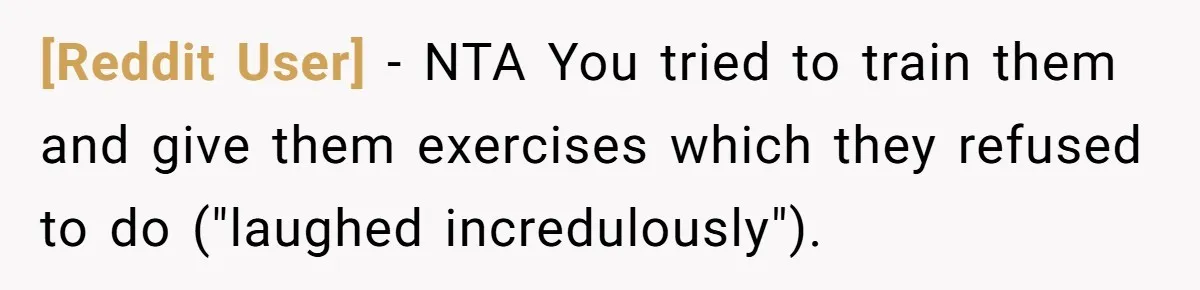 [Reddit User] − NTA You tried to train them and give them exercises which they refused to do ("laughed incredulously").