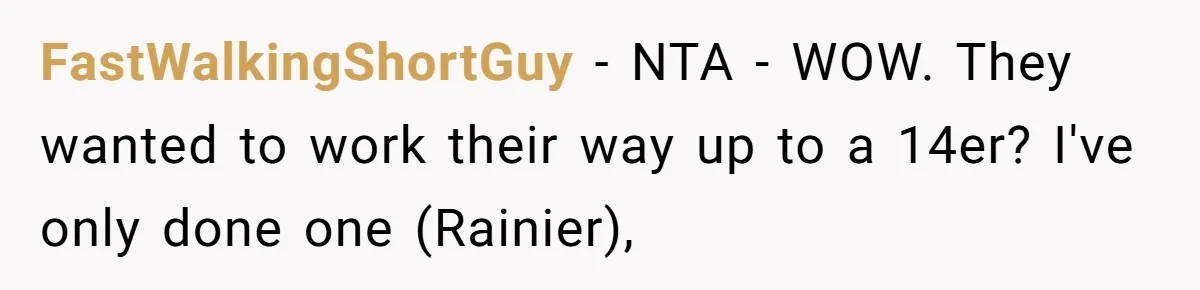 Group Laughs At Training Plan, Then Blames Him When It Falls Apart FastWalkingShortGuy − NTA - WOW. They wanted to work their way up to a 14er? I've only done one (Rainier),