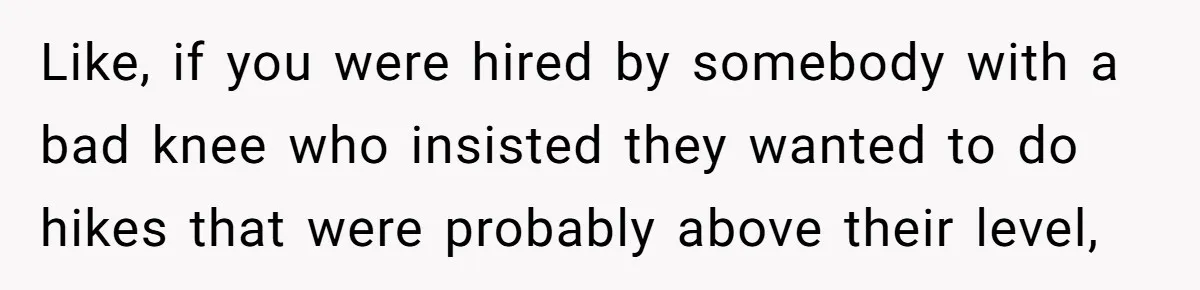 Group Laughs At Training Plan, Then Blames Him When It Falls Apart Like, if you were hired by somebody with a bad knee who insisted they wanted to do hikes that were probably above their level,